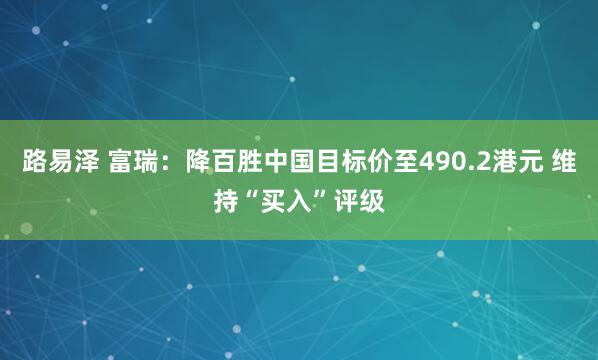 路易泽 富瑞：降百胜中国目标价至490.2港元 维持“买入”评级