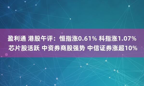 盈利通 港股午评：恒指涨0.61% 科指涨1.07% 芯片股活跃 中资券商股强势 中信证券涨超10%