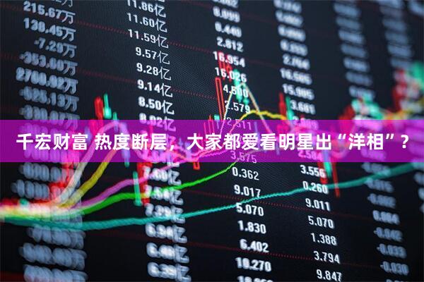 千宏财富 热度断层，大家都爱看明星出“洋相”？