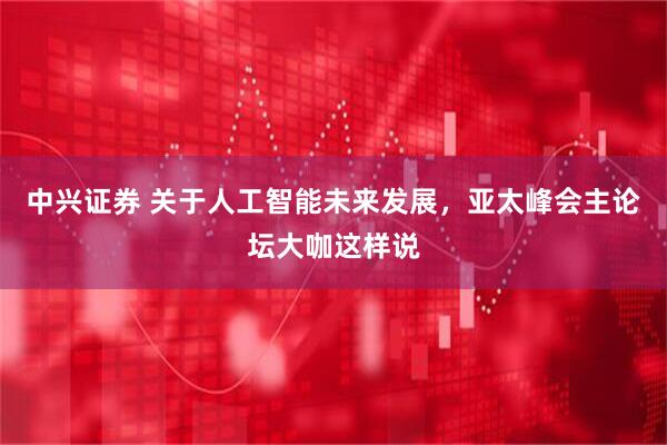 中兴证券 关于人工智能未来发展，亚太峰会主论坛大咖这样说