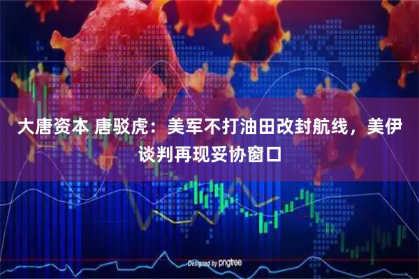 大唐资本 唐驳虎：美军不打油田改封航线，美伊谈判再现妥协窗口