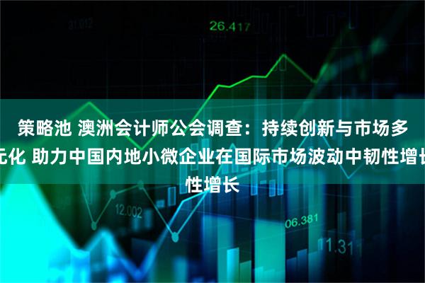 策略池 澳洲会计师公会调查：持续创新与市场多元化 助力中国内地小微企业在国际市场波动中韧性增长