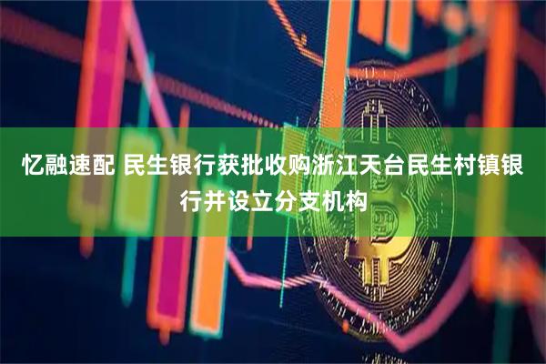 忆融速配 民生银行获批收购浙江天台民生村镇银行并设立分支机构