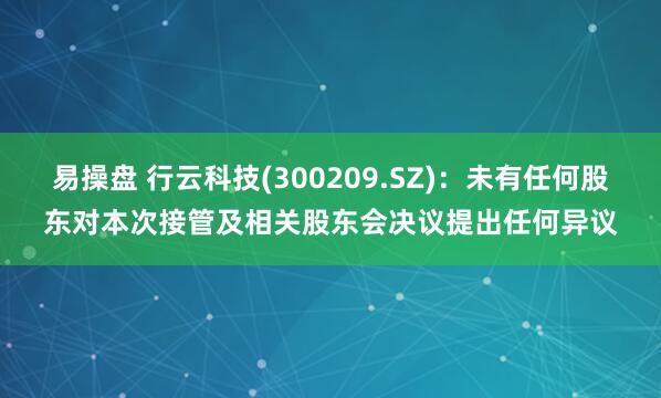 易操盘 行云科技(300209.SZ):未有任何股东对本次接管及相关股东会决议提出任何异议