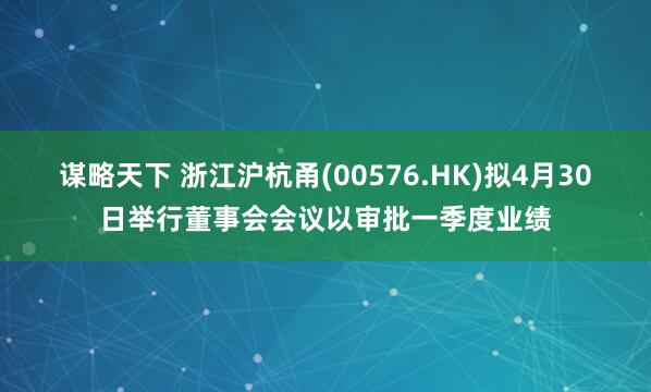 谋略天下 浙江沪杭甬(00576.HK)拟4月30日举行董事会会议以审批一季度业绩