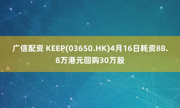 广信配资 KEEP(03650.HK)4月16日耗资88.8万港元回购30万股