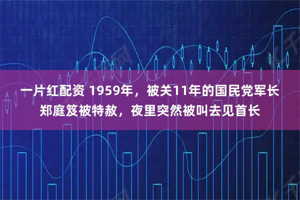 一片红配资 1959年，被关11年的国民党军长郑庭笈被特赦，夜里突然被叫去见首长