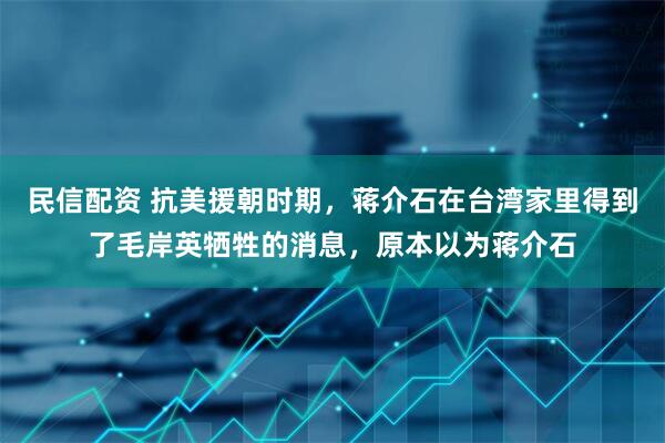 民信配资 抗美援朝时期,蒋介石在台湾家里得到了毛岸英牺牲的消息,原本以为蒋介石