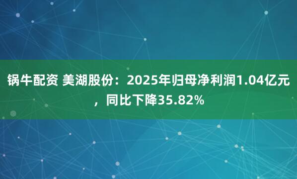 锅牛配资 美湖股份：2025年归母净利润1.04亿元，同比下降35.82%