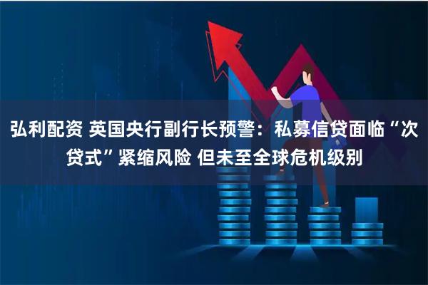弘利配资 英国央行副行长预警:私募信贷面临“次贷式”紧缩风险 但未至全球危机级别