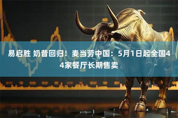 易启胜 奶昔回归！麦当劳中国：5月1日起全国44家餐厅长期售卖