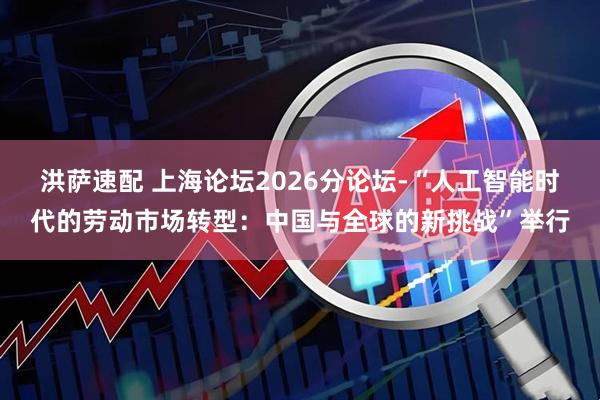 洪萨速配 上海论坛2026分论坛-“人工智能时代的劳动市场转型：中国与全球的新挑战”举行