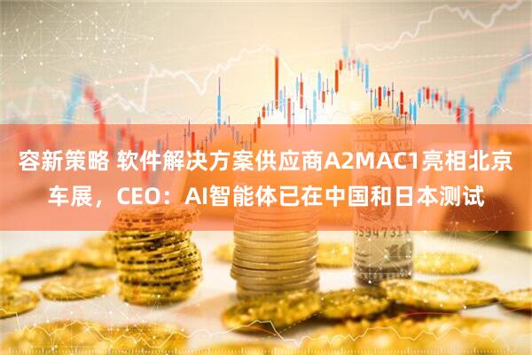 容新策略 软件解决方案供应商A2MAC1亮相北京车展，CEO：AI智能体已在中国和日本测试