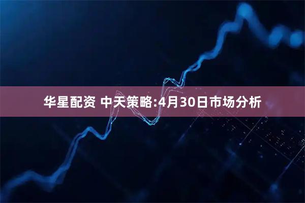 华星配资 中天策略:4月30日市场分析