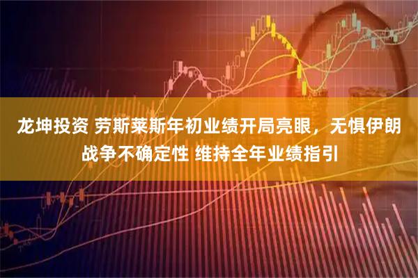 龙坤投资 劳斯莱斯年初业绩开局亮眼，无惧伊朗战争不确定性 维持全年业绩指引