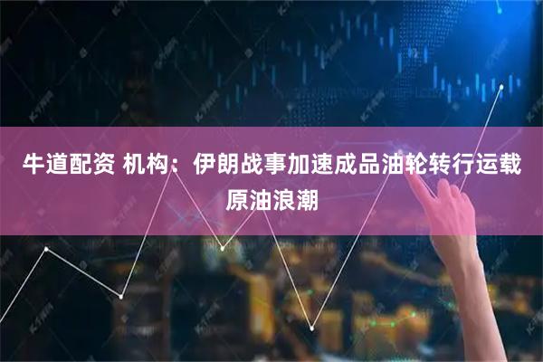 牛道配资 机构：伊朗战事加速成品油轮转行运载原油浪潮