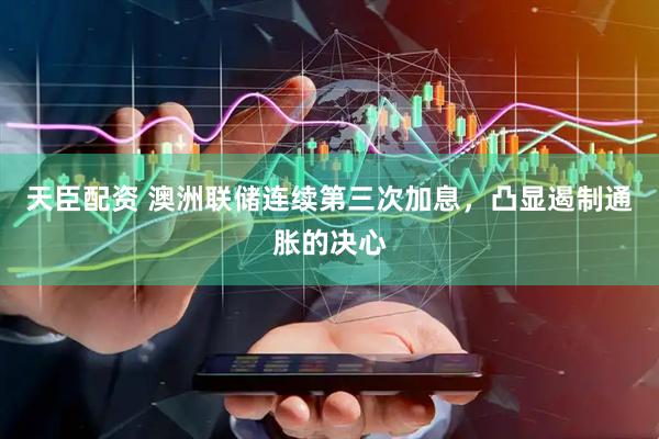 天臣配资 澳洲联储连续第三次加息，凸显遏制通胀的决心