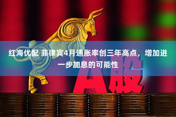 红海优配 菲律宾4月通胀率创三年高点，增加进一步加息的可能性