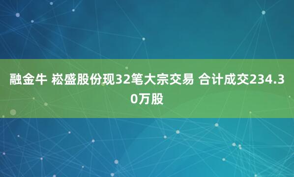 融金牛 崧盛股份现32笔大宗交易 合计成交234.30万股