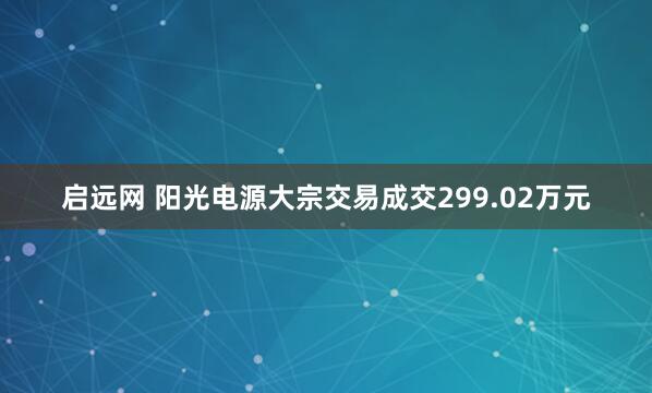 启远网 阳光电源大宗交易成交299.02万元