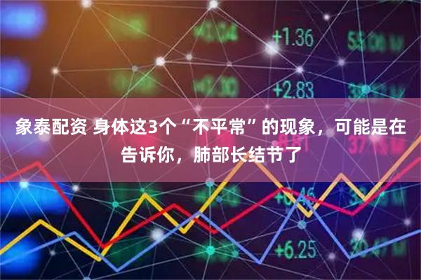 象泰配资 身体这3个“不平常”的现象，可能是在告诉你，肺部长结节了