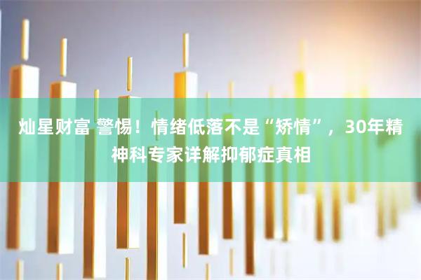 灿星财富 警惕！情绪低落不是“矫情”，30年精神科专家详解抑郁症真相