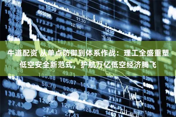 牛道配资 从单点防御到体系作战：理工全盛重塑低空安全新范式，护航万亿低空经济腾飞