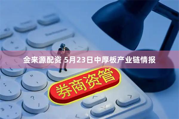 金来源配资 5月23日中厚板产业链情报