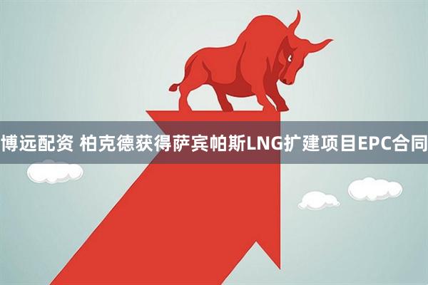 博远配资 柏克德获得萨宾帕斯LNG扩建项目EPC合同