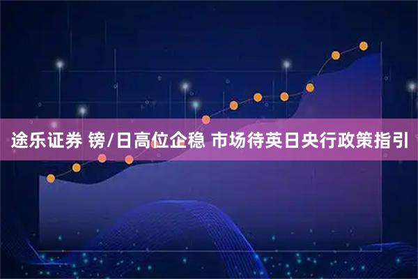 途乐证券 镑/日高位企稳 市场待英日央行政策指引