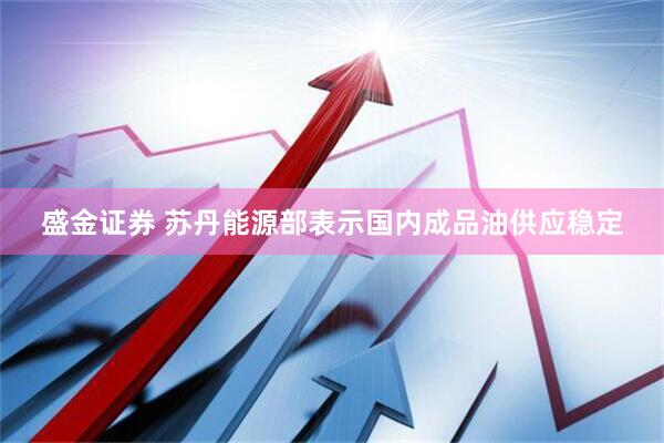 盛金证券 苏丹能源部表示国内成品油供应稳定