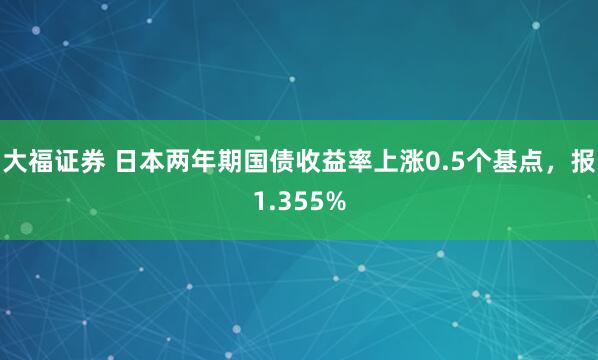 大福证券 日本两年期国债收益率上涨0.5个基点，报1.355%