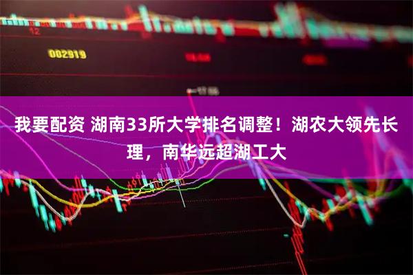 我要配资 湖南33所大学排名调整！湖农大领先长理，南华远超湖工大