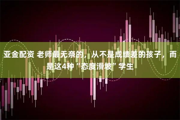 亚金配资 老师最无奈的，从不是成绩差的孩子，而是这4种“态度滑坡”学生
