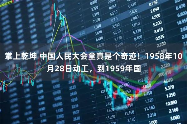 掌上乾坤 中国人民大会堂真是个奇迹！1958年10月28日动工，到1959年国