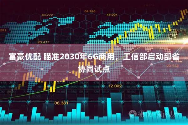 富豪优配 瞄准2030年6G商用，工信部启动部省协同试点