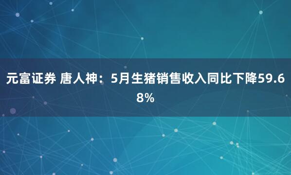 元富证券 唐人神：5月生猪销售收入同比下降59.68%