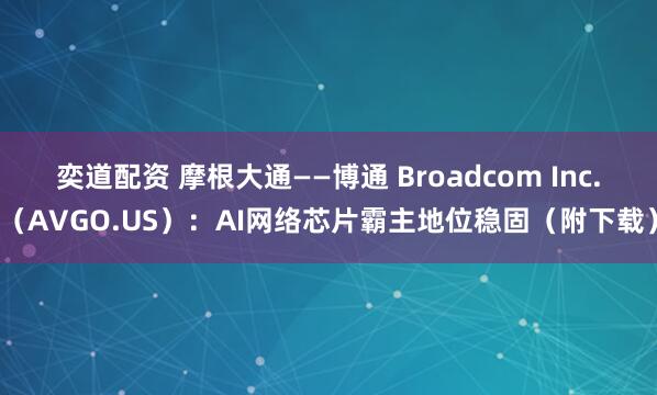 奕道配资 摩根大通——博通 Broadcom Inc.（AVGO.US）：AI网络芯片霸主地位稳固（附下载）