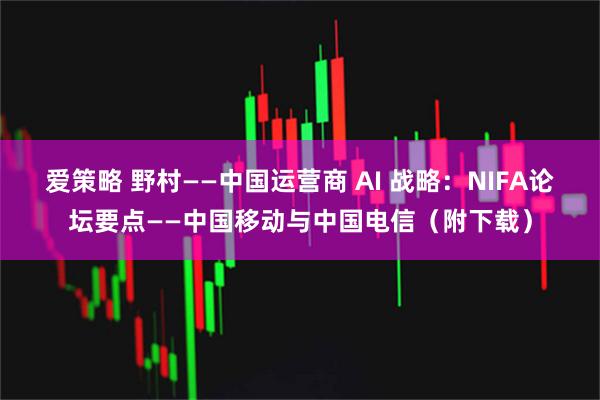爱策略 野村——中国运营商 AI 战略：NIFA论坛要点——中国移动与中国电信（附下载）