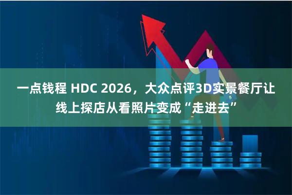 一点钱程 HDC 2026，大众点评3D实景餐厅让线上探店从看照片变成“走进去”