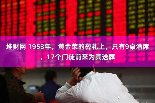 堆财网 1953年，黄金荣的葬礼上，只有9桌酒席，17个门徒前来为其送葬