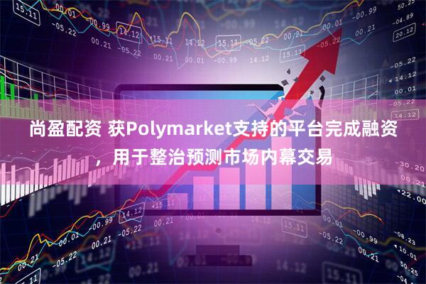 尚盈配资 获Polymarket支持的平台完成融资，用于整治预测市场内幕交易