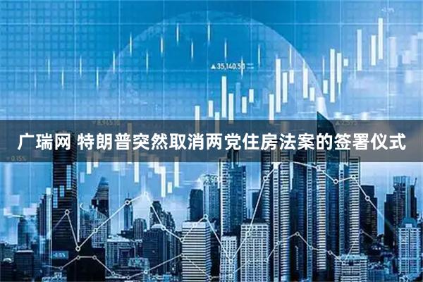 广瑞网 特朗普突然取消两党住房法案的签署仪式