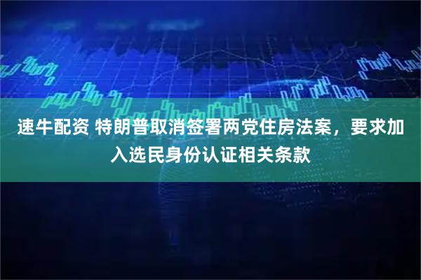 速牛配资 特朗普取消签署两党住房法案，要求加入选民身份认证相关条款