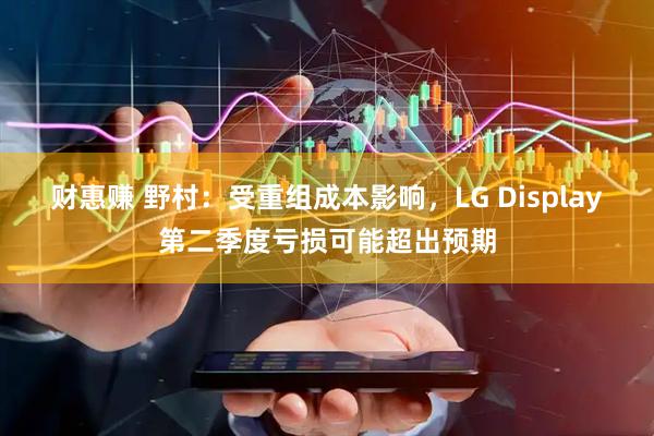 财惠赚 野村：受重组成本影响，LG Display第二季度亏损可能超出预期