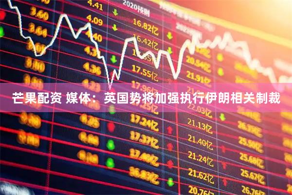 芒果配资 媒体：英国势将加强执行伊朗相关制裁