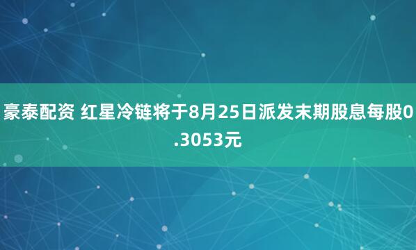 豪泰配资 红星冷链将于8月25日派发末期股息每股0.3053元