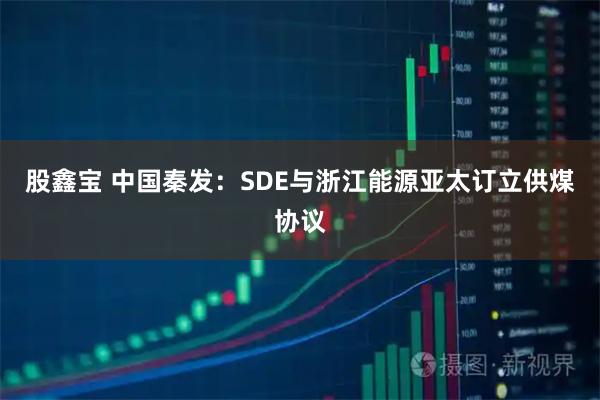 股鑫宝 中国秦发：SDE与浙江能源亚太订立供煤协议