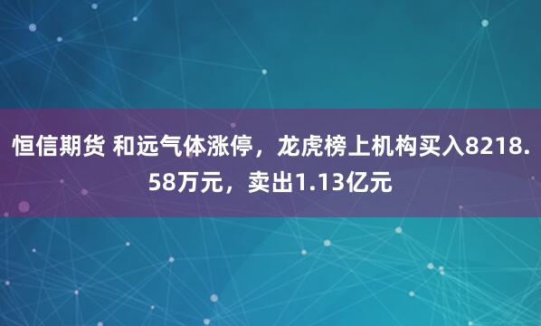 恒信期货 和远气体涨停，龙虎榜上机构买入8218.58万元，卖出1.13亿元