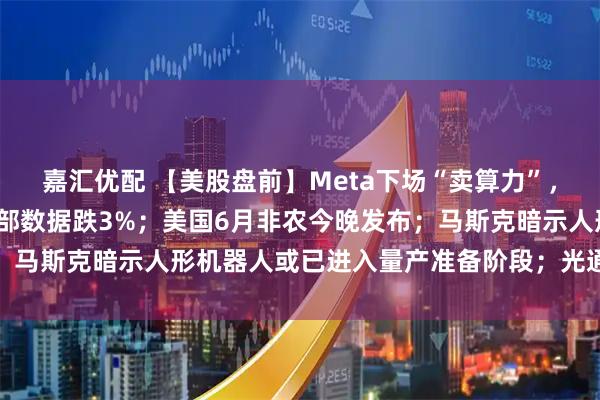 嘉汇优配 【美股盘前】Meta下场“卖算力”，闪迪跌超4%，美光、西部数据跌3%；美国6月非农今晚发布；马斯克暗示人形机器人或已进入量产准备阶段；光通信板块走低